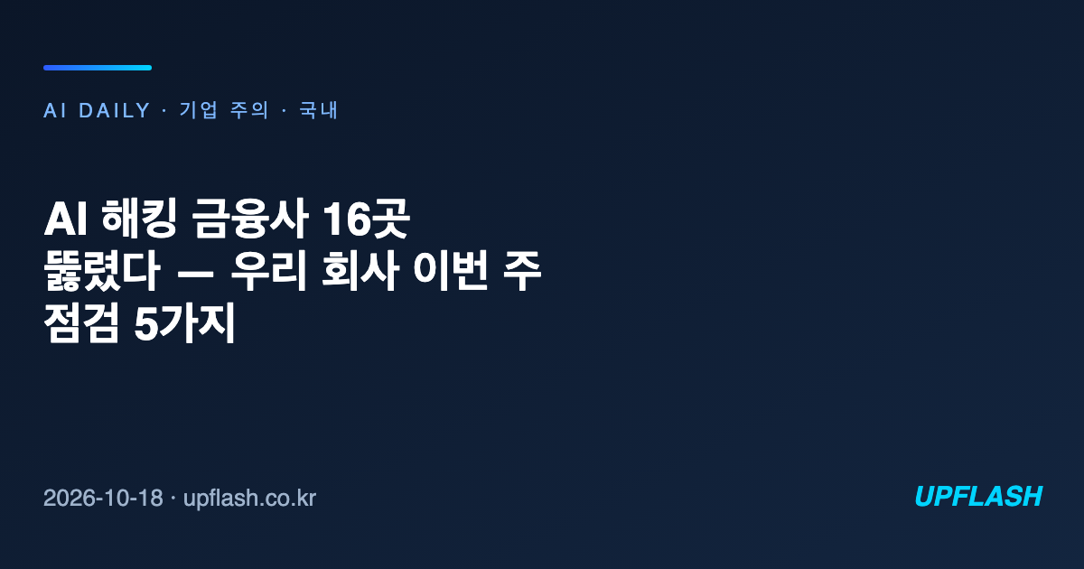 AI 해킹 금융사 16곳 뚫렸다 — 우리 회사 이번 주 점검 5가지